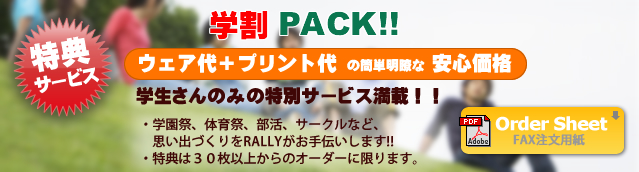 特典サービス ウェア代+プリント代の簡単明瞭な安心価格 学生さんのみの特別サービス満載!!学園祭、体育祭、部活、サークルなど、思い出づくりをRALLYがお手伝いします!!特典は30枚以上からのオーダーに限ります。